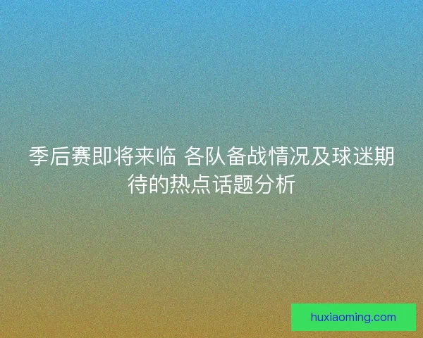 季后赛即将来临 各队备战情况及球迷期待的热点话题分析