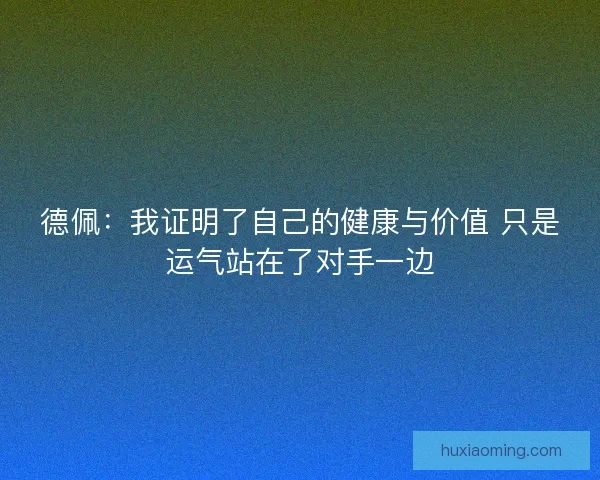德佩：我证明了自己的健康与价值 只是运气站在了对手一边