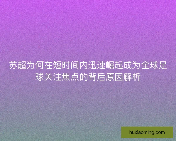苏超为何在短时间内迅速崛起成为全球足球关注焦点的背后原因解析