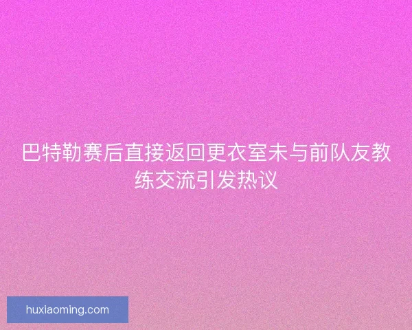 巴特勒赛后直接返回更衣室未与前队友教练交流引发热议