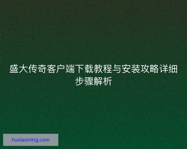 盛大传奇客户端下载教程与安装攻略详细步骤解析