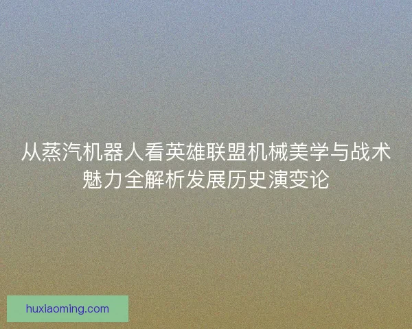 从蒸汽机器人看英雄联盟机械美学与战术魅力全解析发展历史演变论