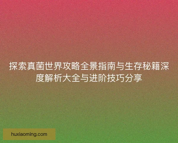 探索真菌世界攻略全景指南与生存秘籍深度解析大全与进阶技巧分享