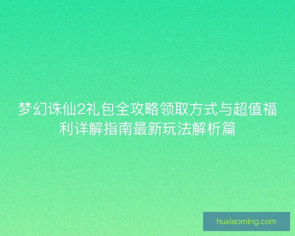 梦幻诛仙2礼包全攻略领取方式与超值福利详解指南最新玩法解析篇