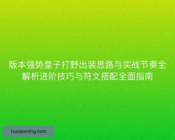 版本强势皇子打野出装思路与实战节奏全解析进阶技巧与符文搭配全面指南