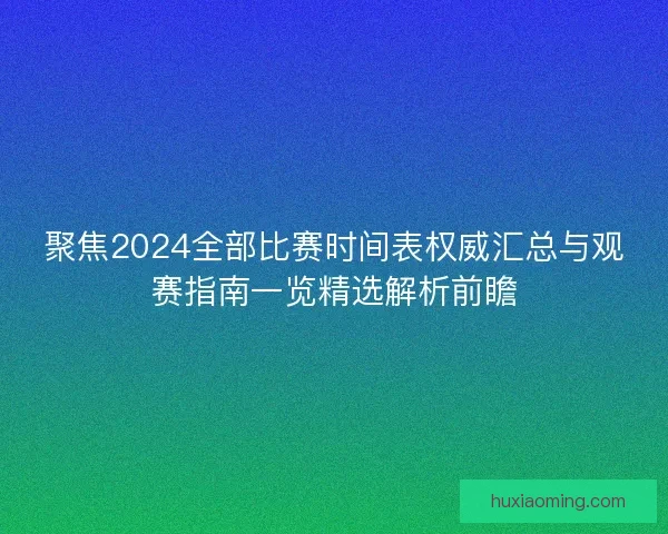 聚焦2024全部比赛时间表权威汇总与观赛指南一览精选解析前瞻