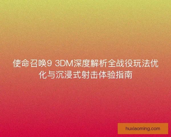 使命召唤9 3DM深度解析全战役玩法优化与沉浸式射击体验指南