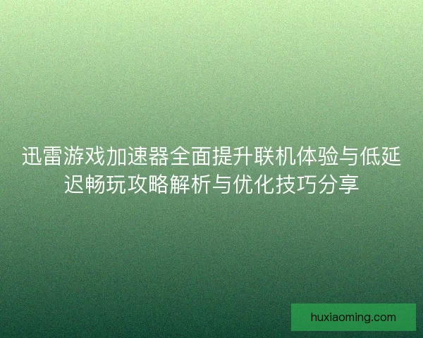 迅雷游戏加速器全面提升联机体验与低延迟畅玩攻略解析与优化技巧分享