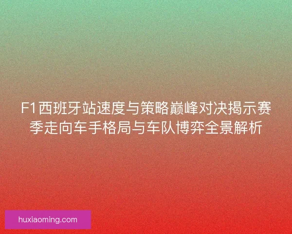F1西班牙站速度与策略巅峰对决揭示赛季走向车手格局与车队博弈全景解析