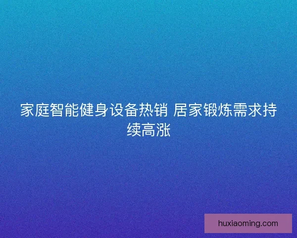 家庭智能健身设备热销 居家锻炼需求持续高涨