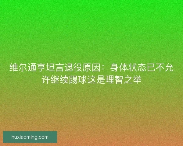 维尔通亨坦言退役原因：身体状态已不允许继续踢球这是理智之举